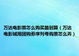 萬達電影票怎么購買最劃算（萬達電影城用團購劵序列號購票怎么弄）