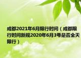 成都2021年6月限行時間（成都限行時間新規(guī)2020年6月3號是否全天限行）