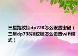 三星指紋鎖dp728怎么設(shè)置密碼（三星dp738指紋鎖怎么設(shè)置wifi模式）