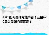 a7r3如何關閉對焦聲音（三星a70怎么關閉拍照聲音）