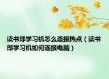 讀書郎學習機怎么連接熱點（讀書郎學習機如何連接電腦）
