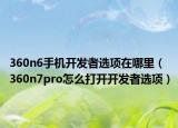 360n6手機(jī)開發(fā)者選項(xiàng)在哪里（360n7pro怎么打開開發(fā)者選項(xiàng)）