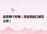 巖茶哪個好喝（靈巖茶的口感怎么樣）