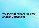 春花秋月何時了電視劇下載（春花秋月何時了電視劇演員）