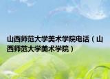 山西師范大學美術學院電話（山西師范大學美術學院）