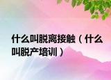 什么叫脫離接觸（什么叫脫產(chǎn)培訓(xùn)）