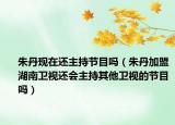 朱丹現(xiàn)在還主持節(jié)目嗎（朱丹加盟湖南衛(wèi)視還會主持其他衛(wèi)視的節(jié)目嗎）