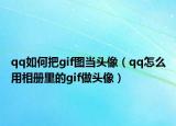 qq如何把gif圖當(dāng)頭像（qq怎么用相冊(cè)里的gif做頭像）
