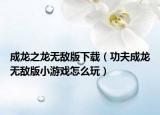 成龍之龍無敵版下載（功夫成龍無敵版小游戲怎么玩）