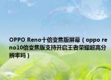 OPPO Reno十倍變焦版屏幕（oppo reno10倍變焦版支持開(kāi)啟王者榮耀超高分辨率嗎）
