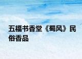 五福書香堂《蜀風(fēng)》民俗香品