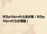 華為p50pro什么色好看（華為p50pro什么處理器）