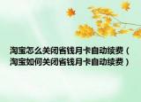 淘寶怎么關(guān)閉省錢月卡自動續(xù)費（淘寶如何關(guān)閉省錢月卡自動續(xù)費）