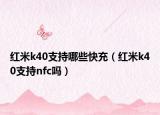 紅米k40支持哪些快充（紅米k40支持nfc嗎）