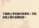 下載網(wǎng)上手機(jī)銀行收費(fèi)嗎（手機(jī)及網(wǎng)上銀行后期收費(fèi)）