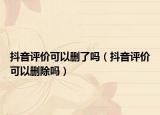 抖音評(píng)價(jià)可以刪了嗎（抖音評(píng)價(jià)可以刪除嗎）