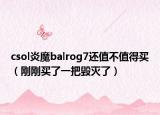 csol炎魔balrog7還值不值得買（剛剛買了一把毀滅了）