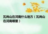 瓦崗山在河南什么地方（瓦崗山在河南哪里）