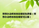 想想辦法吧爸爸在哪里免費(fèi)看（想想辦法吧爸爸在哪里可以看）