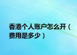 香港個人賬戶怎么開（費用是多少）