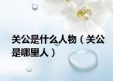 關(guān)公是什么人物（關(guān)公是哪里人）