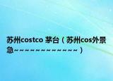 蘇州costco 茅臺（蘇州cos外景急~~~~~~~~~~~~）