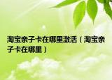 淘寶親子卡在哪里激活（淘寶親子卡在哪里）