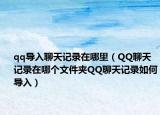 qq導入聊天記錄在哪里（QQ聊天記錄在哪個文件夾QQ聊天記錄如何導入）