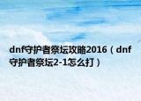 dnf守護(hù)者祭壇攻略2016（dnf守護(hù)者祭壇2-1怎么打）