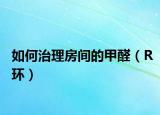 如何治理房間的甲醛（R環(huán)）
