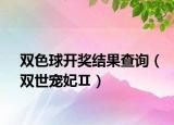 雙色球開獎(jiǎng)結(jié)果查詢（雙世寵妃Ⅱ）