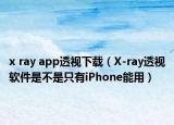 x ray app透視下載（X-ray透視軟件是不是只有iPhone能用）