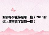 謝娜懷孕主持是哪一期（2015謝娜上康熙來了是哪一期）