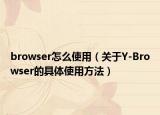 browser怎么使用（關(guān)于Y-Browser的具體使用方法）
