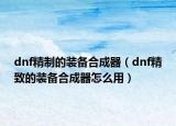 dnf精制的裝備合成器（dnf精致的裝備合成器怎么用）