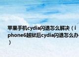 蘋果手機(jī)cydia閃退怎么解決（iphone6越獄后cydia閃退怎么辦）