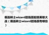 假面騎士wizard劇場版超級英雄大戰(zhàn)（假面騎士wizard劇場版有哪些）