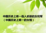 中國歷史上唯一載入史冊的女將軍（中國歷史上唯一的女相）