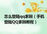 怎么登陸qq家園（手機登陸QQ家園教程）