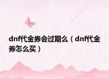 dnf代金券會過期么（dnf代金券怎么買）