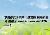 求成都女子職中（聶雪薇 視頻和圖片 謝謝了 woshizhanwei45126.com）