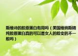 斯維詩的膠原蛋白有用嗎（美國維納斯精純膠原蛋白真的可以是女人的臉變的不一般嗎）