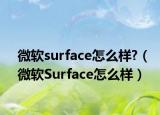 微軟surface怎么樣?（微軟Surface怎么樣）