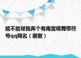 能不能幫我弄個有南宮蝶舞帶符號qq網(wǎng)名（謝謝）
