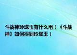 斗戰(zhàn)神玲瓏玉有什么用（《斗戰(zhàn)神》如何得到玲瓏玉）