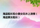 海盜船長和小美女玩水上滑梯（海盜美女船長）