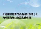 上海哪里有進口食品批發(fā)市場（上海哪里有進口食品批發(fā)市場）