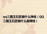 qq三國玉石匠做什么掙錢（QQ三國玉石匠做什么最賺錢）