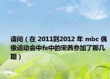 請問（在 2011到2012 年 mbc 偶像運(yùn)動會中fx中的宋茜參加了那幾期）