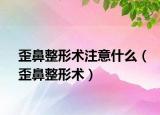 歪鼻整形術(shù)注意什么（歪鼻整形術(shù)）